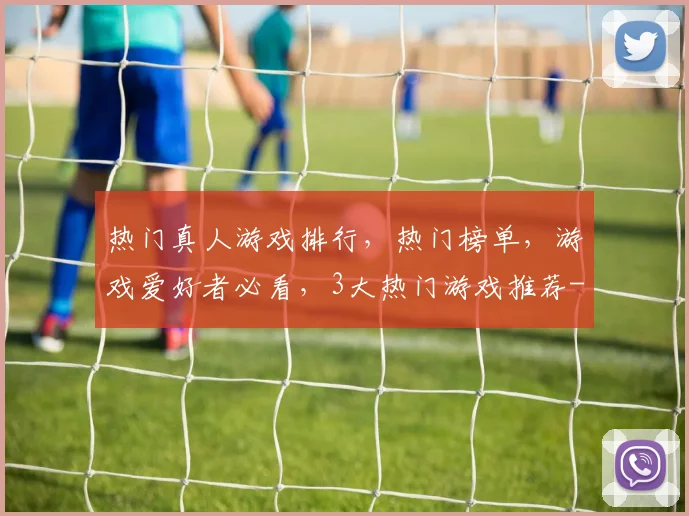 热门真人游戏排行，热门榜单，游戏爱好者必看，3大热门游戏推荐