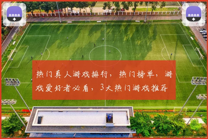 热门真人游戏排行，热门榜单，游戏爱好者必看，3大热门游戏推荐