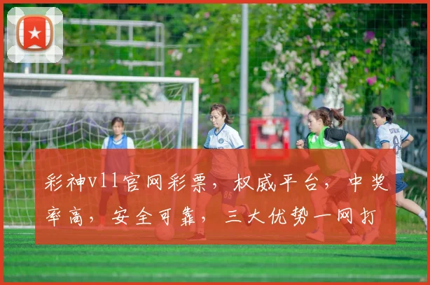 彩神vll官网彩票，权威平台，中奖率高，安全可靠，三大优势一网打尽，不容错过